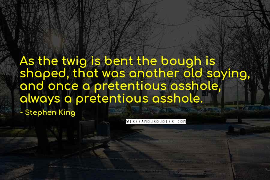 Stephen King Quotes: As the twig is bent the bough is shaped, that was another old saying, and once a pretentious asshole, always a pretentious asshole.