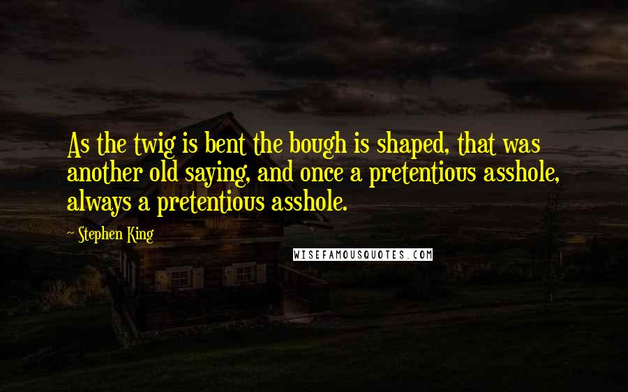 Stephen King Quotes: As the twig is bent the bough is shaped, that was another old saying, and once a pretentious asshole, always a pretentious asshole.