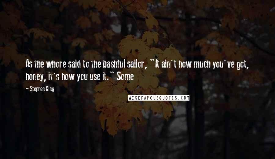 Stephen King Quotes: As the whore said to the bashful sailor, "It ain't how much you've got, honey, it's how you use it." Some