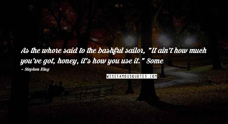 Stephen King Quotes: As the whore said to the bashful sailor, "It ain't how much you've got, honey, it's how you use it." Some