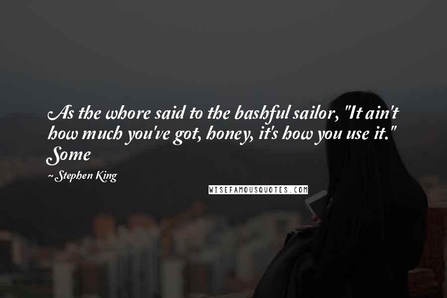 Stephen King Quotes: As the whore said to the bashful sailor, "It ain't how much you've got, honey, it's how you use it." Some