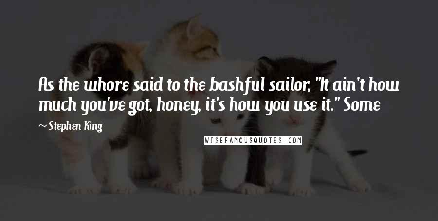 Stephen King Quotes: As the whore said to the bashful sailor, "It ain't how much you've got, honey, it's how you use it." Some