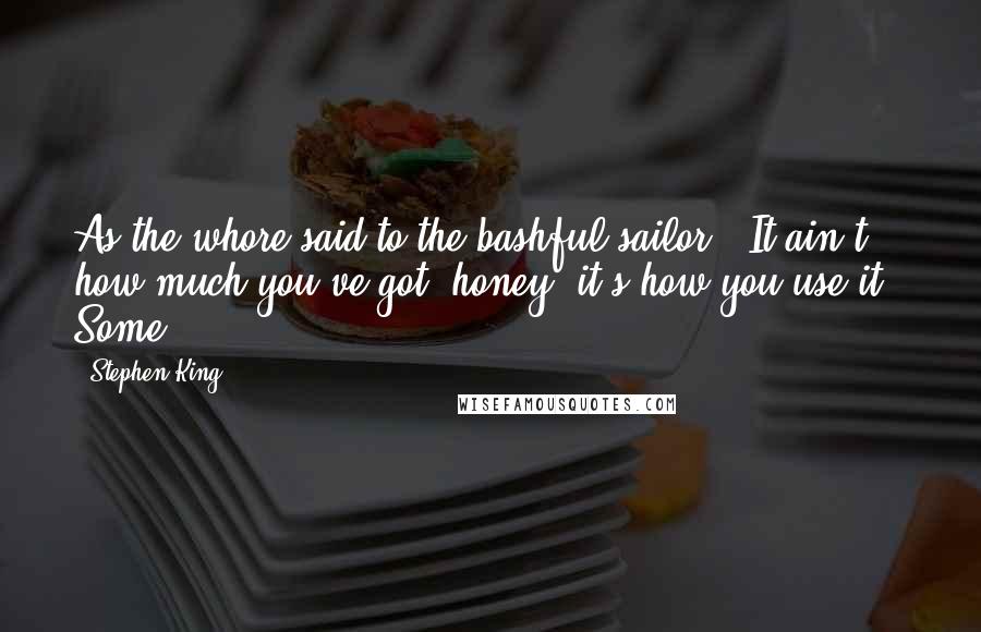 Stephen King Quotes: As the whore said to the bashful sailor, "It ain't how much you've got, honey, it's how you use it." Some