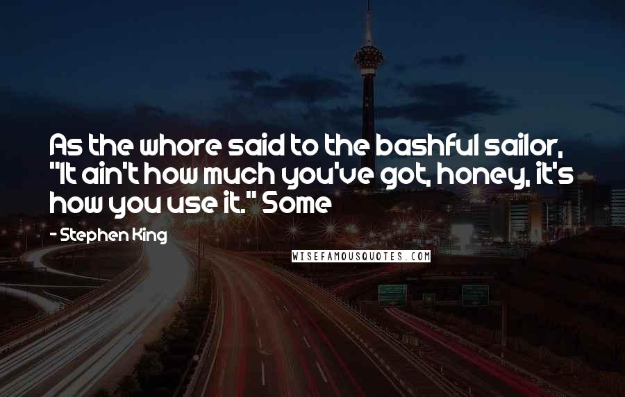 Stephen King Quotes: As the whore said to the bashful sailor, "It ain't how much you've got, honey, it's how you use it." Some