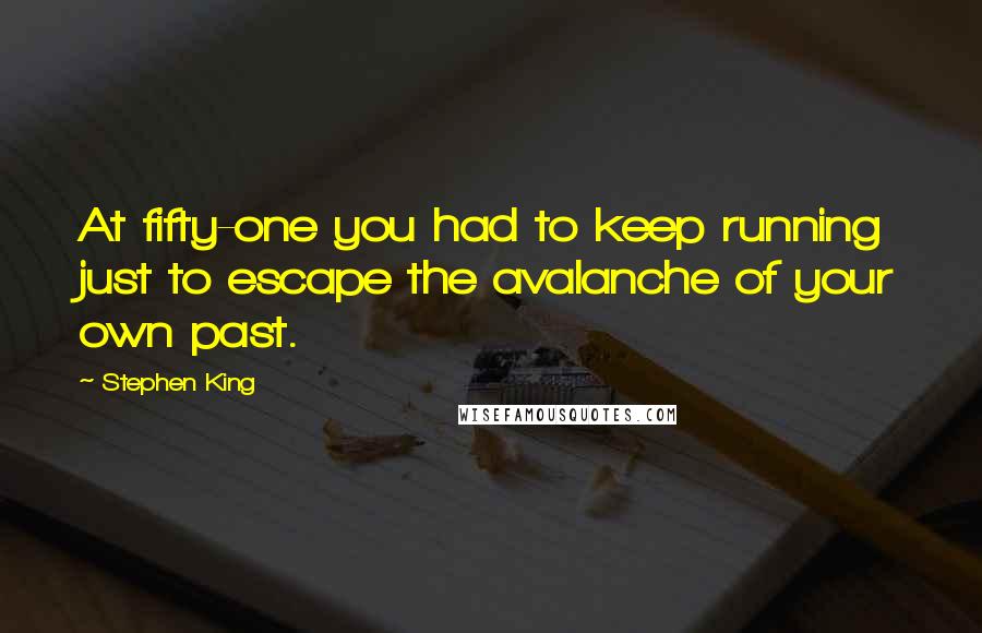 Stephen King Quotes: At fifty-one you had to keep running just to escape the avalanche of your own past.