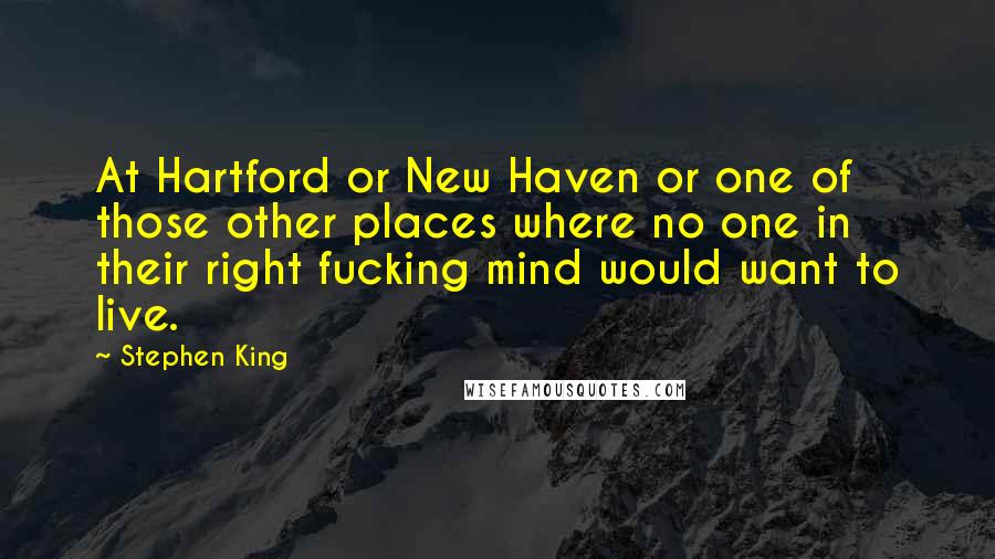 Stephen King Quotes: At Hartford or New Haven or one of those other places where no one in their right fucking mind would want to live.