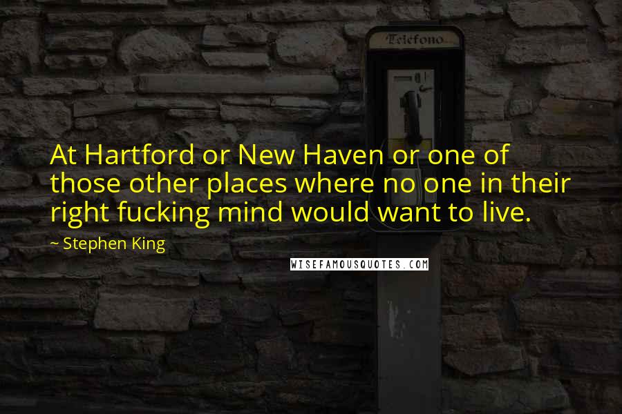 Stephen King Quotes: At Hartford or New Haven or one of those other places where no one in their right fucking mind would want to live.