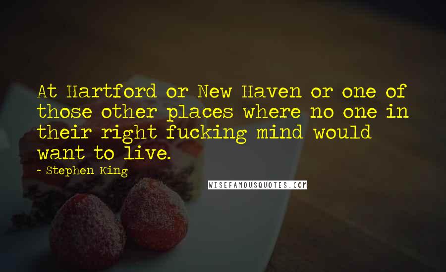 Stephen King Quotes: At Hartford or New Haven or one of those other places where no one in their right fucking mind would want to live.