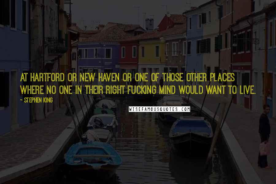 Stephen King Quotes: At Hartford or New Haven or one of those other places where no one in their right fucking mind would want to live.