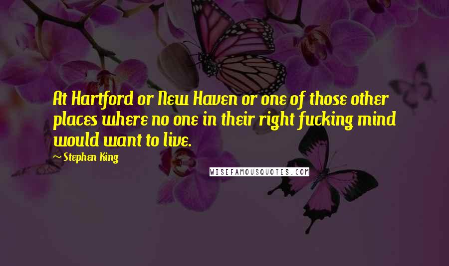 Stephen King Quotes: At Hartford or New Haven or one of those other places where no one in their right fucking mind would want to live.