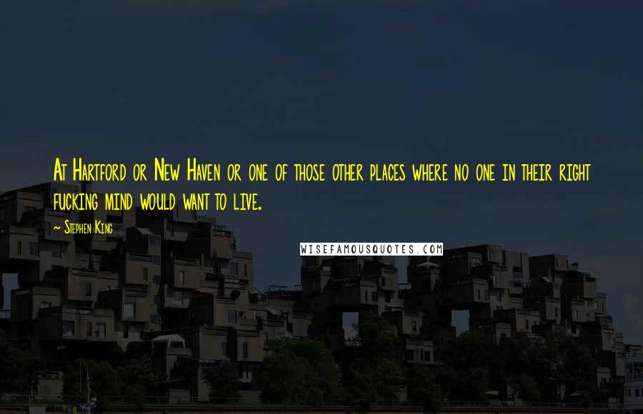 Stephen King Quotes: At Hartford or New Haven or one of those other places where no one in their right fucking mind would want to live.