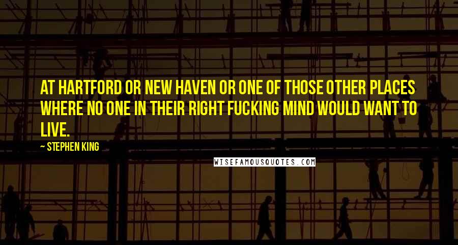 Stephen King Quotes: At Hartford or New Haven or one of those other places where no one in their right fucking mind would want to live.