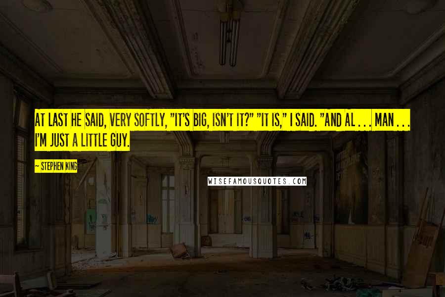 Stephen King Quotes: At last he said, very softly, "It's big, isn't it?" "It is," I said. "And Al . . . man . . . I'm just a little guy.