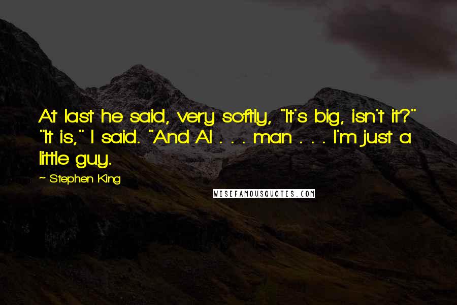 Stephen King Quotes: At last he said, very softly, "It's big, isn't it?" "It is," I said. "And Al . . . man . . . I'm just a little guy.