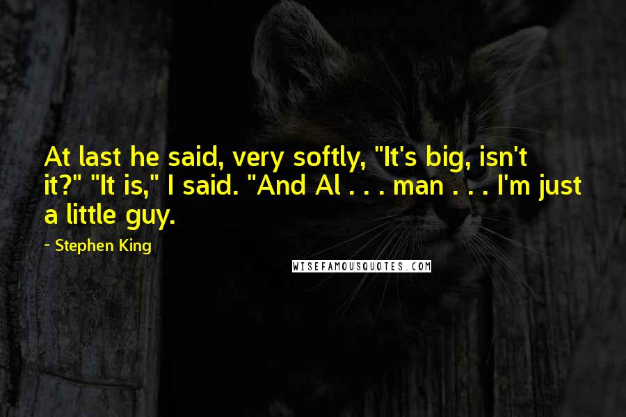 Stephen King Quotes: At last he said, very softly, "It's big, isn't it?" "It is," I said. "And Al . . . man . . . I'm just a little guy.