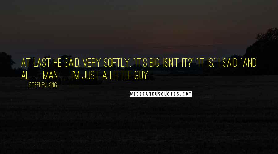 Stephen King Quotes: At last he said, very softly, "It's big, isn't it?" "It is," I said. "And Al . . . man . . . I'm just a little guy.