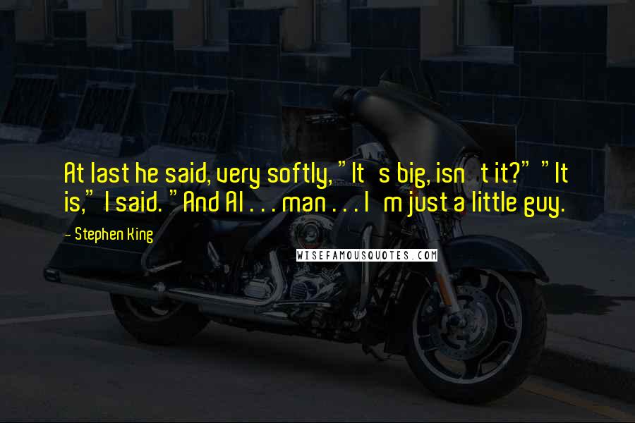 Stephen King Quotes: At last he said, very softly, "It's big, isn't it?" "It is," I said. "And Al . . . man . . . I'm just a little guy.