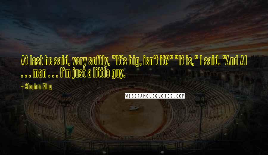 Stephen King Quotes: At last he said, very softly, "It's big, isn't it?" "It is," I said. "And Al . . . man . . . I'm just a little guy.