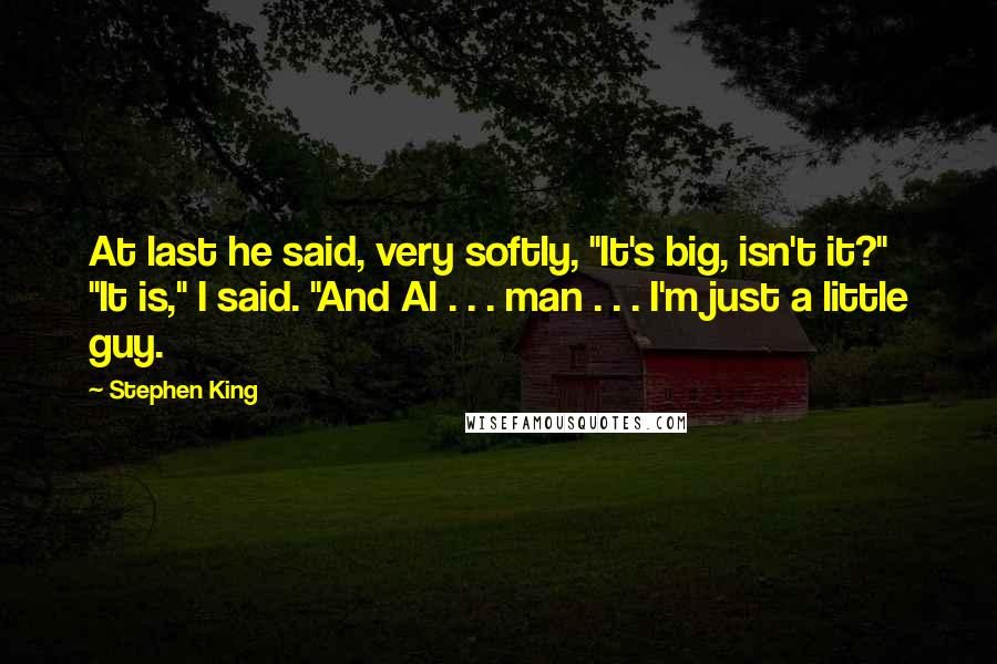 Stephen King Quotes: At last he said, very softly, "It's big, isn't it?" "It is," I said. "And Al . . . man . . . I'm just a little guy.