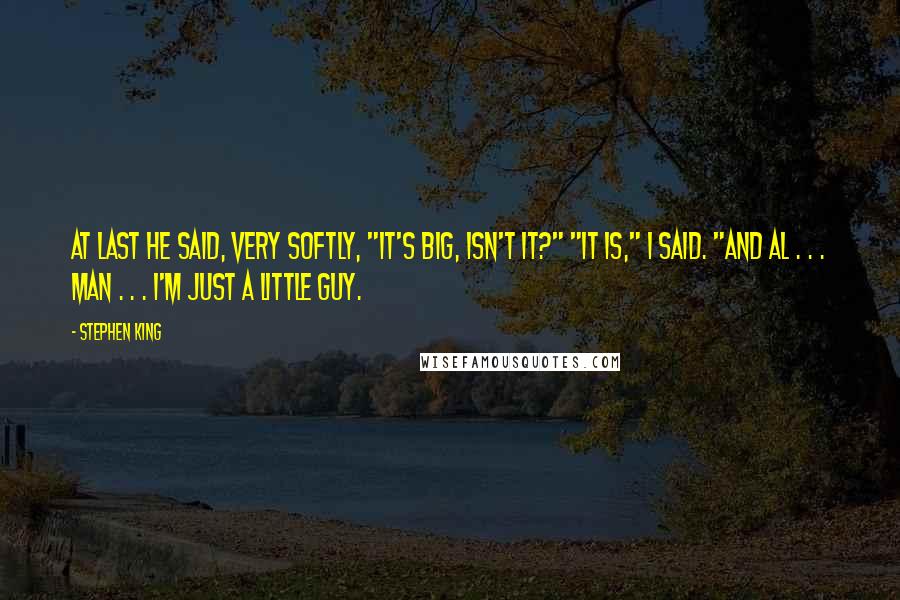 Stephen King Quotes: At last he said, very softly, "It's big, isn't it?" "It is," I said. "And Al . . . man . . . I'm just a little guy.