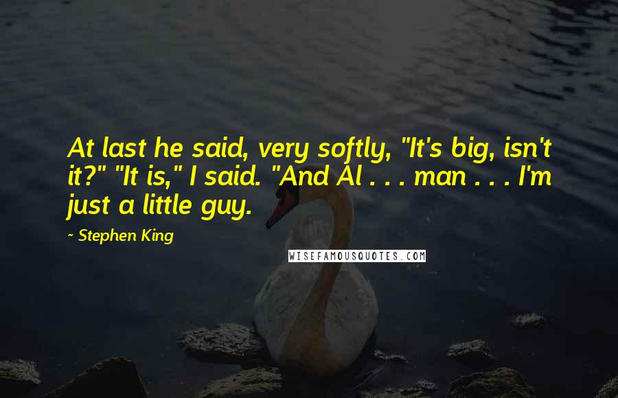 Stephen King Quotes: At last he said, very softly, "It's big, isn't it?" "It is," I said. "And Al . . . man . . . I'm just a little guy.