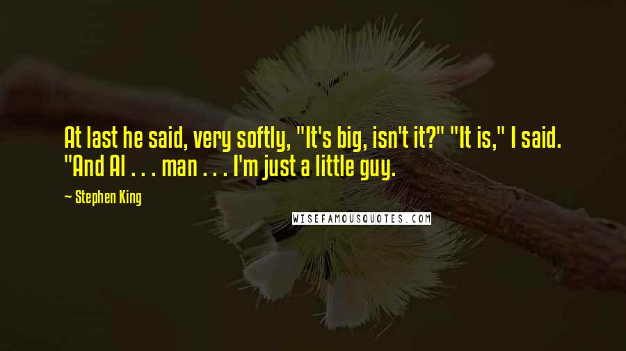 Stephen King Quotes: At last he said, very softly, "It's big, isn't it?" "It is," I said. "And Al . . . man . . . I'm just a little guy.