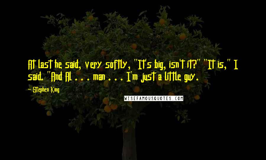 Stephen King Quotes: At last he said, very softly, "It's big, isn't it?" "It is," I said. "And Al . . . man . . . I'm just a little guy.