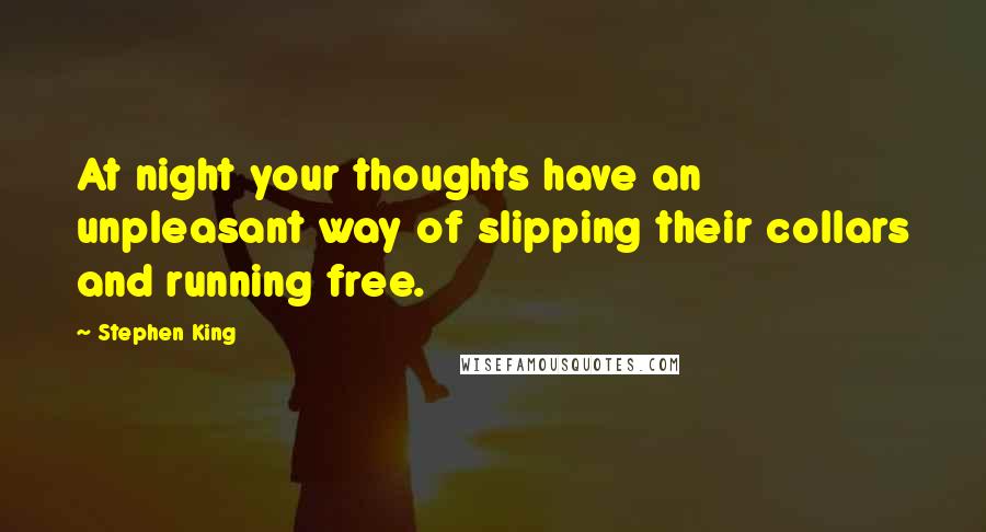 Stephen King Quotes: At night your thoughts have an unpleasant way of slipping their collars and running free.