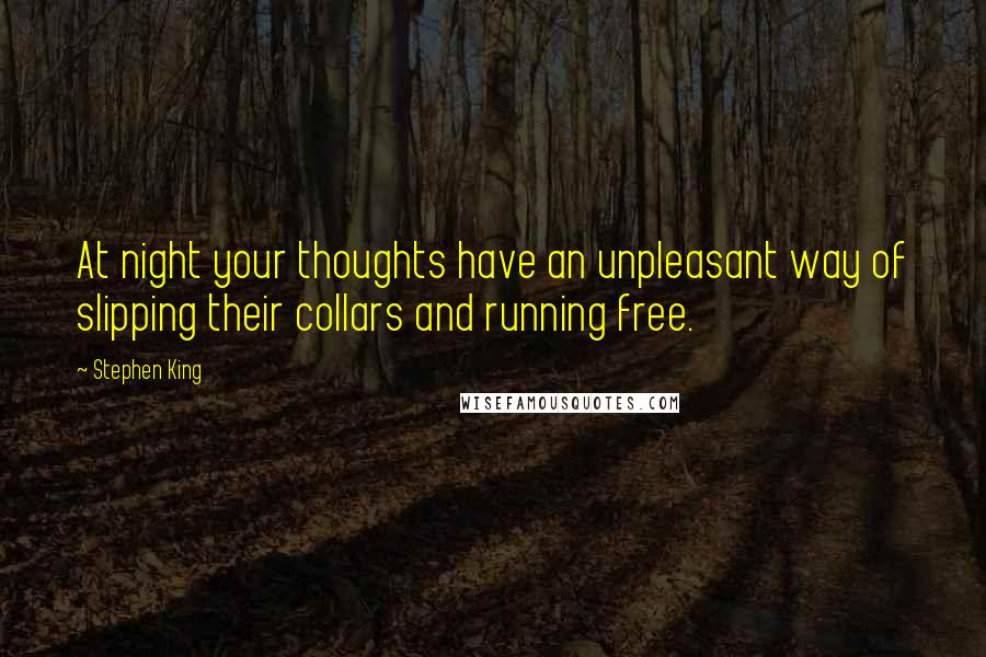 Stephen King Quotes: At night your thoughts have an unpleasant way of slipping their collars and running free.