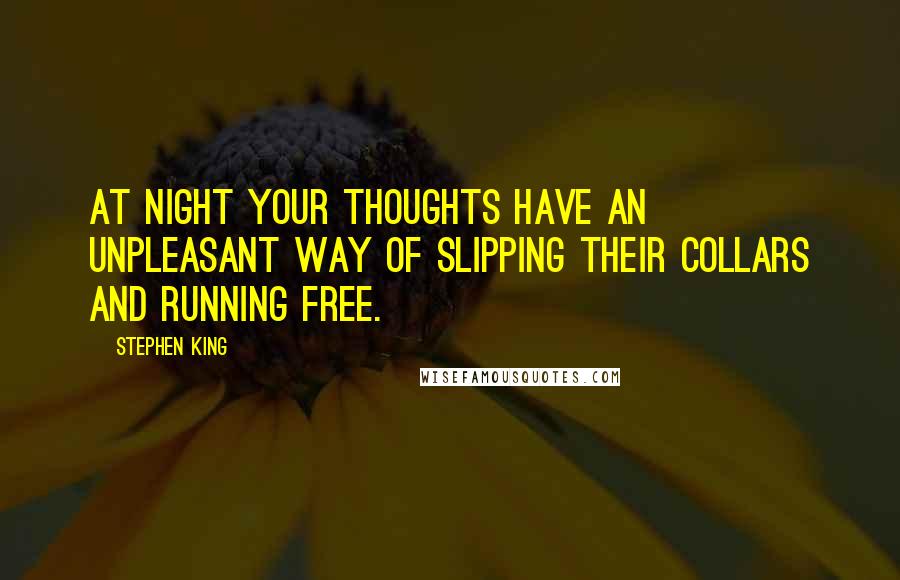 Stephen King Quotes: At night your thoughts have an unpleasant way of slipping their collars and running free.