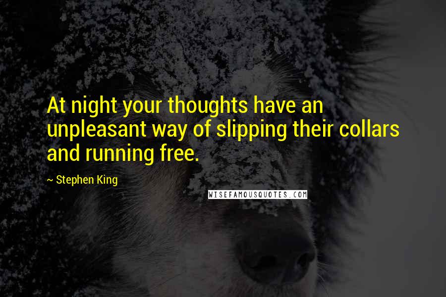 Stephen King Quotes: At night your thoughts have an unpleasant way of slipping their collars and running free.