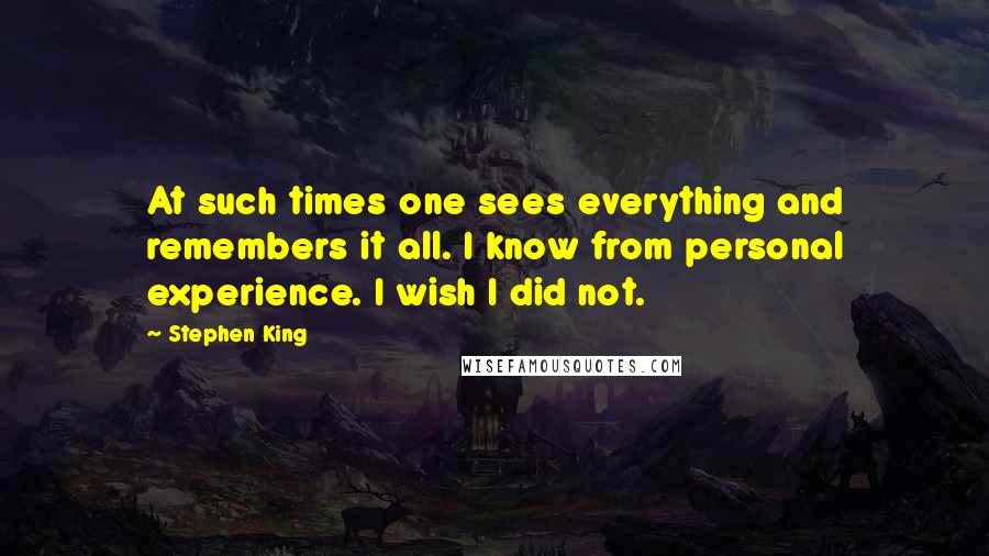Stephen King Quotes: At such times one sees everything and remembers it all. I know from personal experience. I wish I did not.