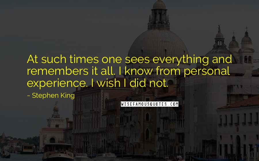 Stephen King Quotes: At such times one sees everything and remembers it all. I know from personal experience. I wish I did not.
