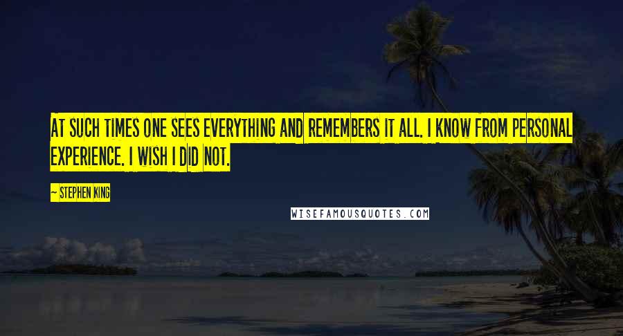 Stephen King Quotes: At such times one sees everything and remembers it all. I know from personal experience. I wish I did not.