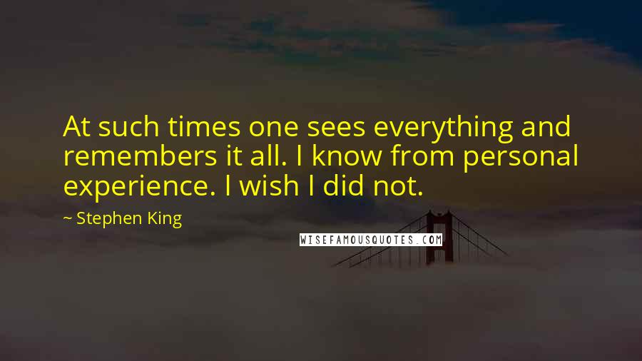 Stephen King Quotes: At such times one sees everything and remembers it all. I know from personal experience. I wish I did not.