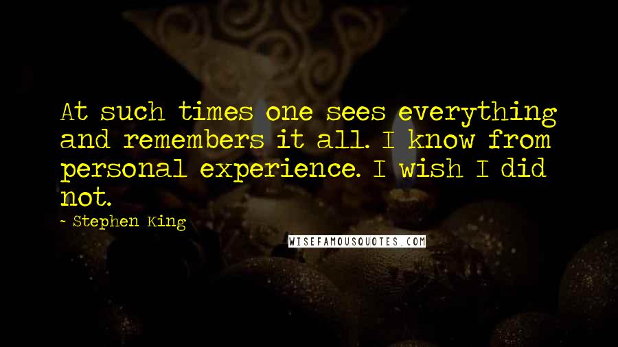 Stephen King Quotes: At such times one sees everything and remembers it all. I know from personal experience. I wish I did not.