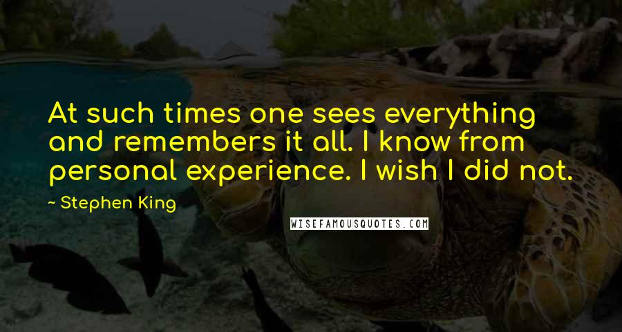 Stephen King Quotes: At such times one sees everything and remembers it all. I know from personal experience. I wish I did not.