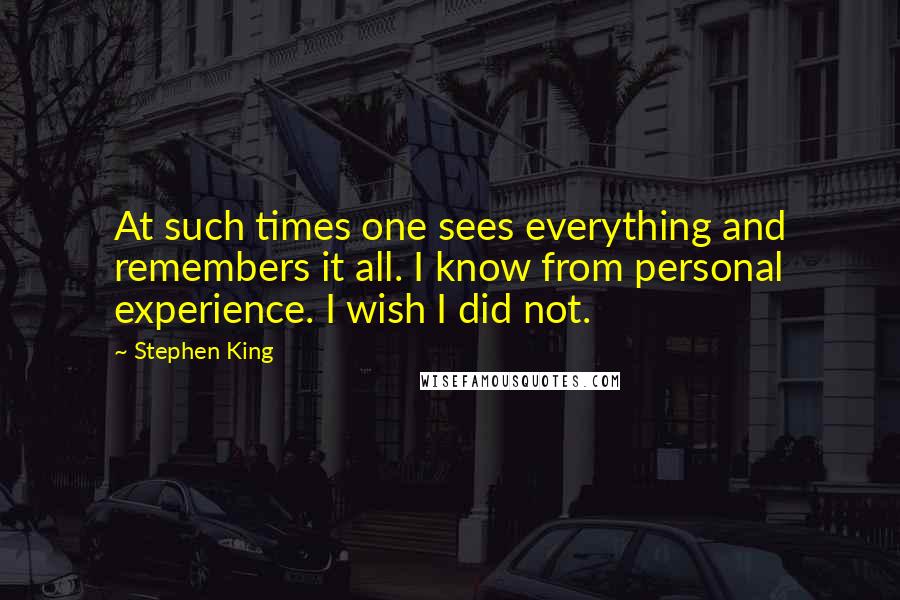 Stephen King Quotes: At such times one sees everything and remembers it all. I know from personal experience. I wish I did not.