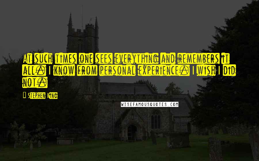 Stephen King Quotes: At such times one sees everything and remembers it all. I know from personal experience. I wish I did not.