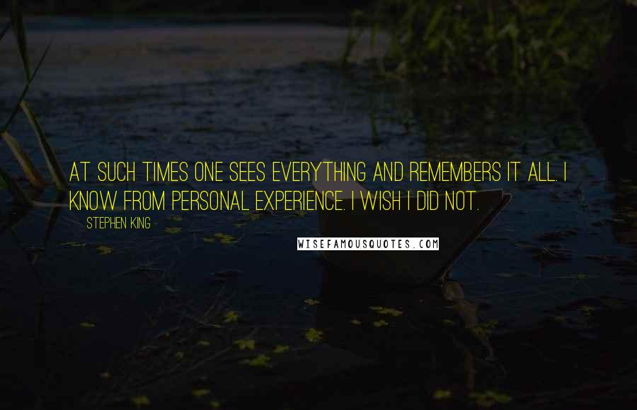 Stephen King Quotes: At such times one sees everything and remembers it all. I know from personal experience. I wish I did not.