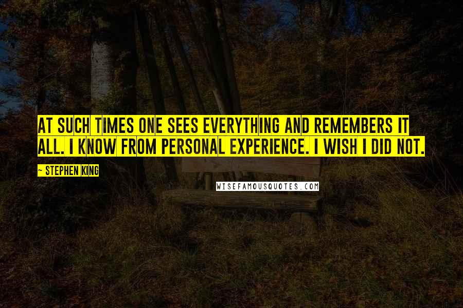 Stephen King Quotes: At such times one sees everything and remembers it all. I know from personal experience. I wish I did not.