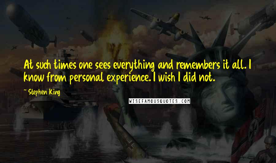 Stephen King Quotes: At such times one sees everything and remembers it all. I know from personal experience. I wish I did not.