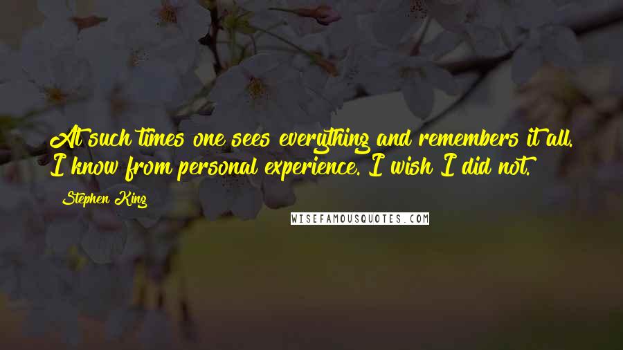Stephen King Quotes: At such times one sees everything and remembers it all. I know from personal experience. I wish I did not.