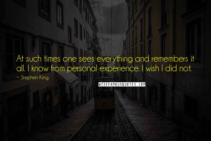 Stephen King Quotes: At such times one sees everything and remembers it all. I know from personal experience. I wish I did not.