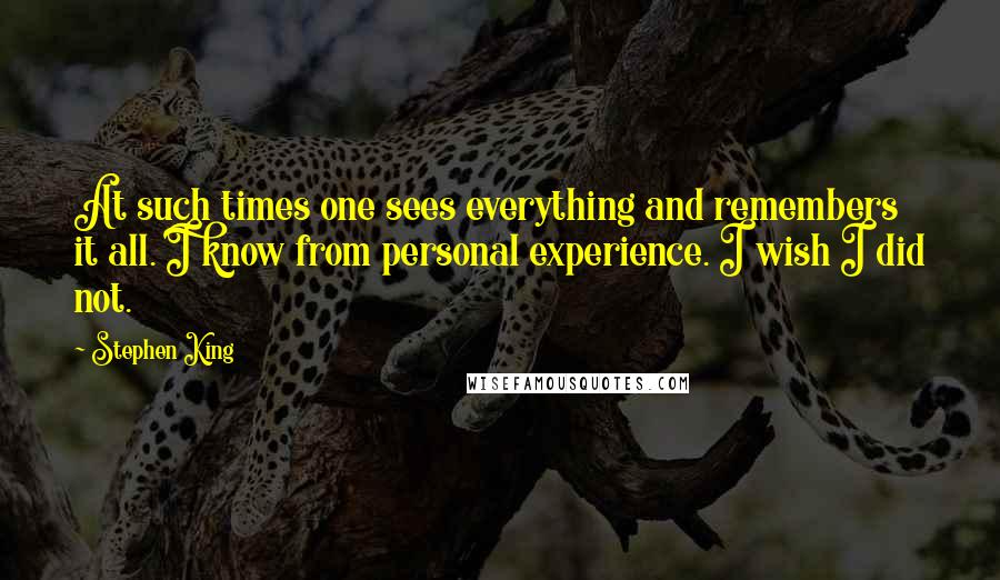 Stephen King Quotes: At such times one sees everything and remembers it all. I know from personal experience. I wish I did not.