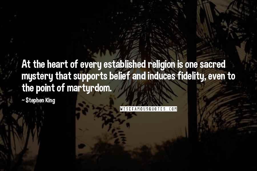 Stephen King Quotes: At the heart of every established religion is one sacred mystery that supports belief and induces fidelity, even to the point of martyrdom.