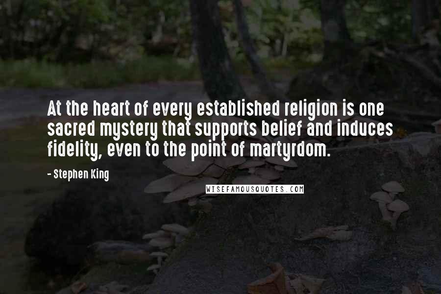 Stephen King Quotes: At the heart of every established religion is one sacred mystery that supports belief and induces fidelity, even to the point of martyrdom.