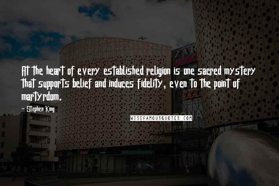 Stephen King Quotes: At the heart of every established religion is one sacred mystery that supports belief and induces fidelity, even to the point of martyrdom.