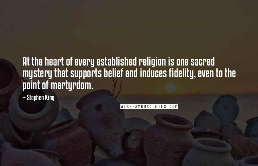 Stephen King Quotes: At the heart of every established religion is one sacred mystery that supports belief and induces fidelity, even to the point of martyrdom.