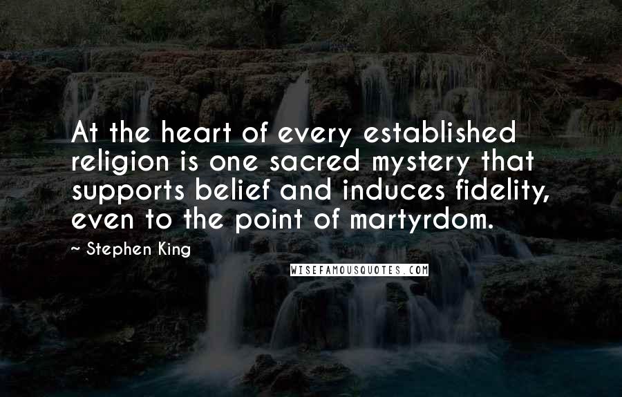 Stephen King Quotes: At the heart of every established religion is one sacred mystery that supports belief and induces fidelity, even to the point of martyrdom.